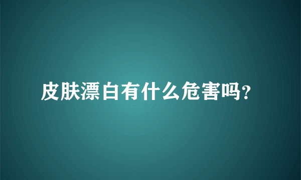 皮肤漂白有什么危害吗？