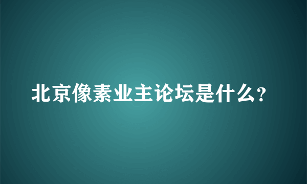 北京像素业主论坛是什么？