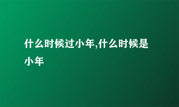 什么时候过小年,什么时候是小年