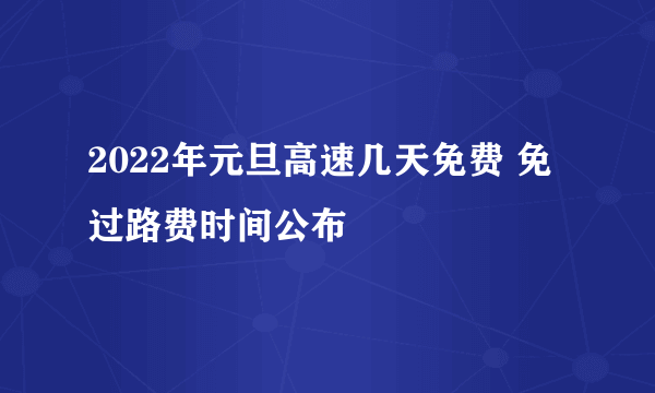 2022年元旦高速几天免费 免过路费时间公布