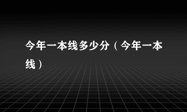 今年一本线多少分（今年一本线）