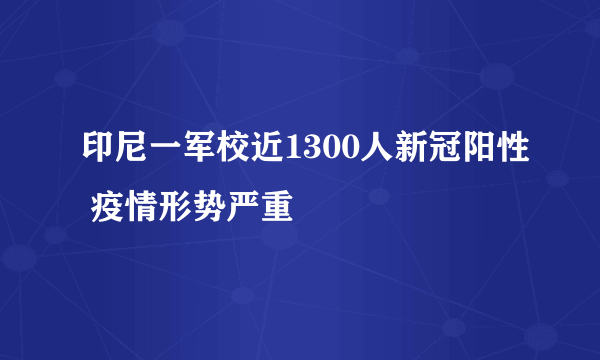 印尼一军校近1300人新冠阳性 疫情形势严重