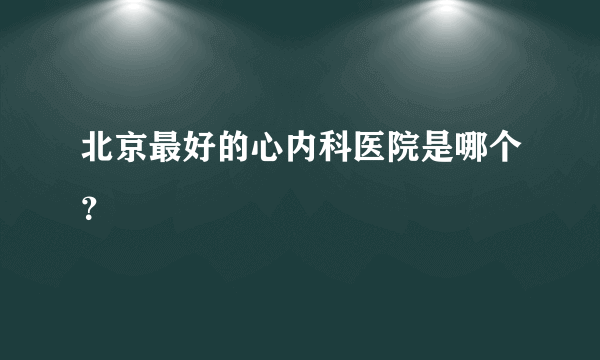 北京最好的心内科医院是哪个？