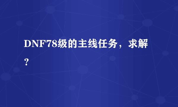 DNF78级的主线任务，求解？