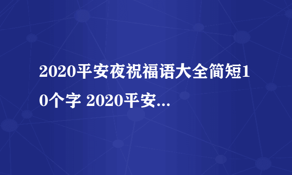 2020平安夜祝福语大全简短10个字 2020平安夜快乐祝福语简短