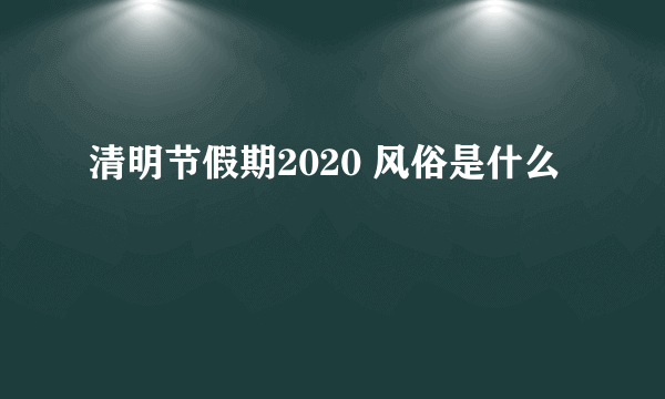 清明节假期2020 风俗是什么