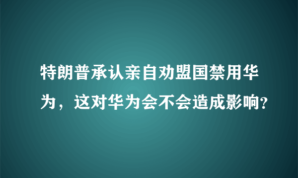 特朗普承认亲自劝盟国禁用华为，这对华为会不会造成影响？