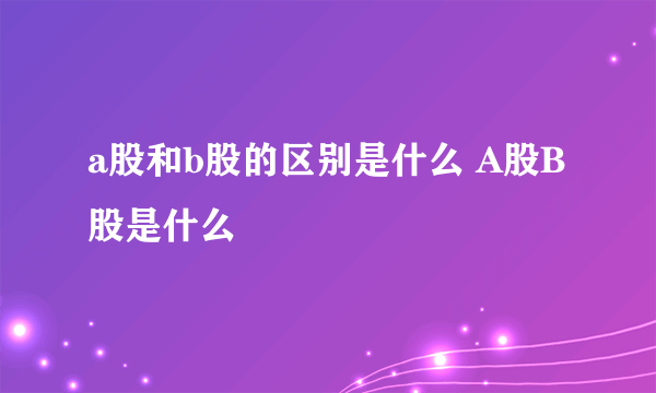 a股和b股的区别是什么 A股B股是什么