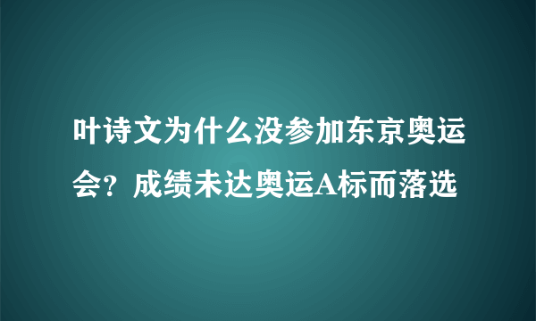 叶诗文为什么没参加东京奥运会？成绩未达奥运A标而落选