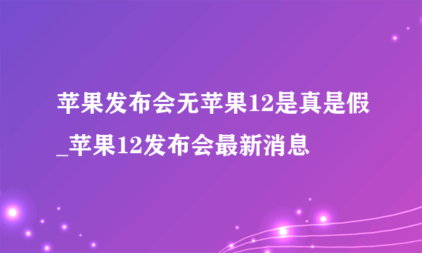 苹果发布会无苹果12是真是假_苹果12发布会最新消息