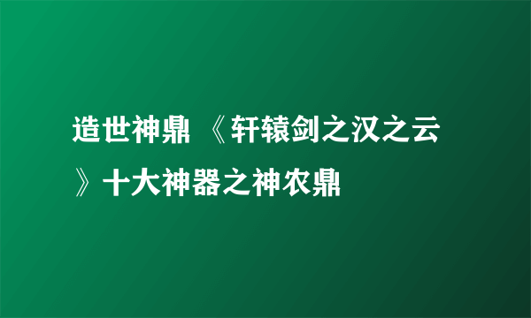 造世神鼎 《轩辕剑之汉之云》十大神器之神农鼎