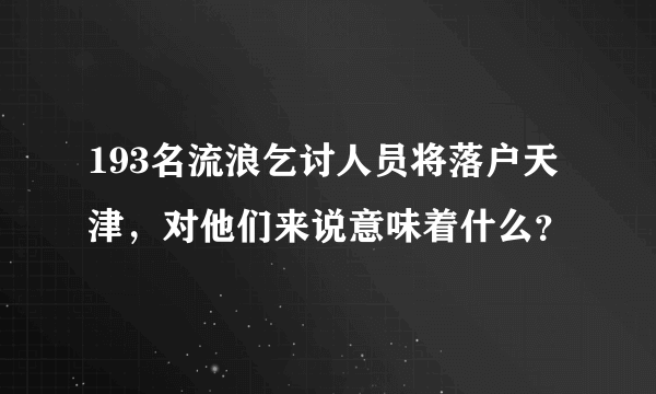 193名流浪乞讨人员将落户天津，对他们来说意味着什么？