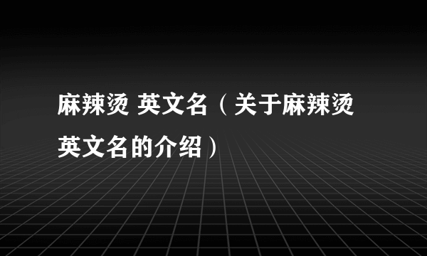 麻辣烫 英文名（关于麻辣烫 英文名的介绍）