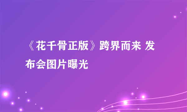 《花千骨正版》跨界而来 发布会图片曝光