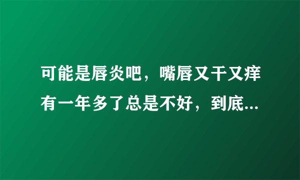 可能是唇炎吧，嘴唇又干又痒有一年多了总是不好，到底是什么原因