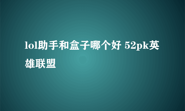 lol助手和盒子哪个好 52pk英雄联盟