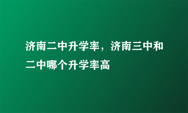 济南二中升学率，济南三中和二中哪个升学率高