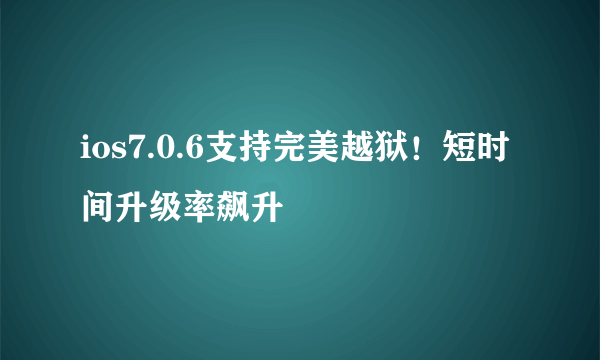 ios7.0.6支持完美越狱！短时间升级率飙升