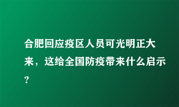 合肥回应疫区人员可光明正大来，这给全国防疫带来什么启示？