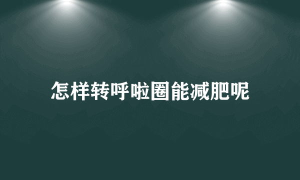 怎样转呼啦圈能减肥呢