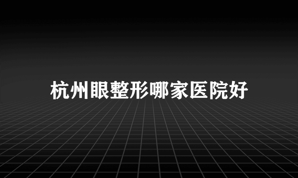 杭州眼整形哪家医院好