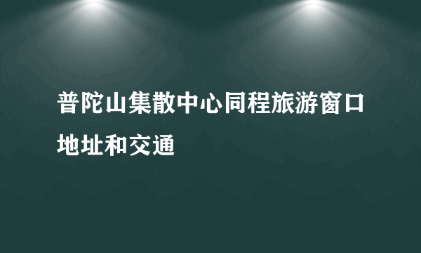 普陀山集散中心同程旅游窗口地址和交通