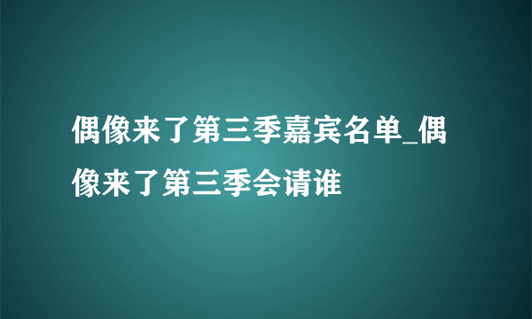 偶像来了第三季嘉宾名单_偶像来了第三季会请谁