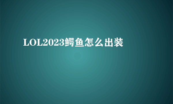 LOL2023鳄鱼怎么出装