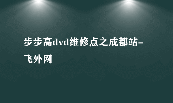 步步高dvd维修点之成都站-飞外网