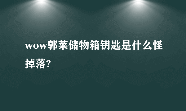 wow郭莱储物箱钥匙是什么怪掉落?