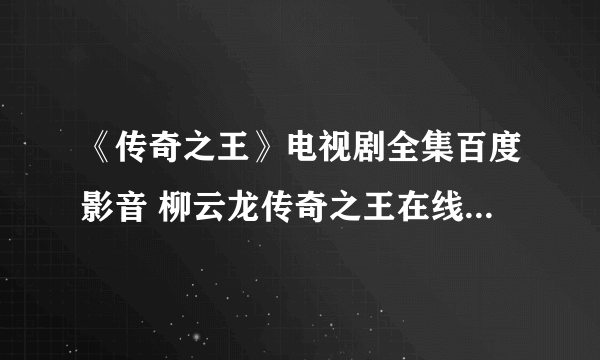 《传奇之王》电视剧全集百度影音 柳云龙传奇之王在线观看地址?谁有?