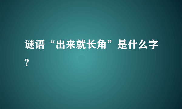 谜语“出来就长角”是什么字?