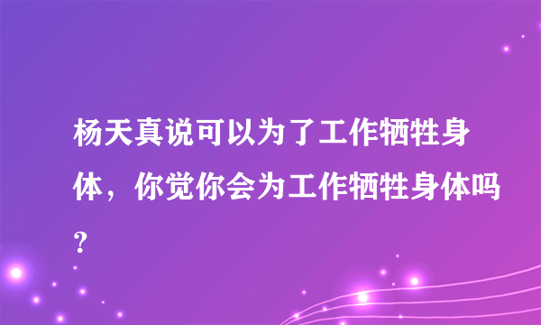 杨天真说可以为了工作牺牲身体，你觉你会为工作牺牲身体吗？