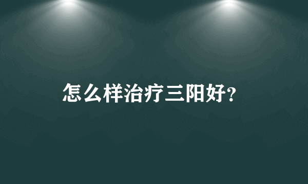 怎么样治疗三阳好？