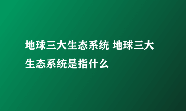 地球三大生态系统 地球三大生态系统是指什么