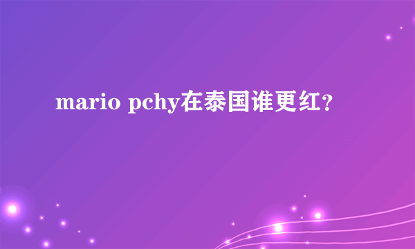 mario pchy在泰国谁更红？