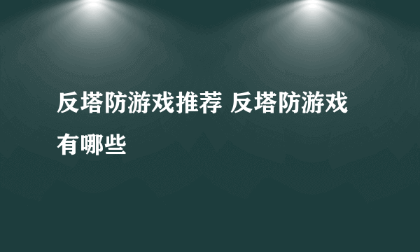 反塔防游戏推荐 反塔防游戏有哪些