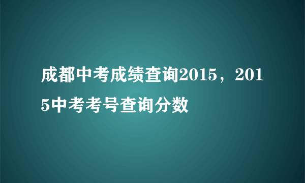 成都中考成绩查询2015，2015中考考号查询分数