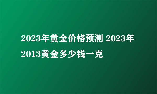 2023年黄金价格预测 2023年2013黄金多少钱一克