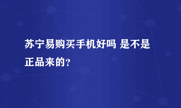 苏宁易购买手机好吗 是不是正品来的？