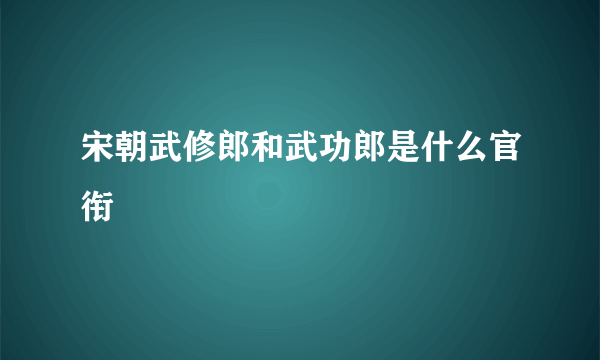 宋朝武修郎和武功郎是什么官衔