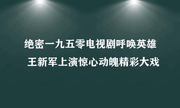 绝密一九五零电视剧呼唤英雄 王新军上演惊心动魄精彩大戏