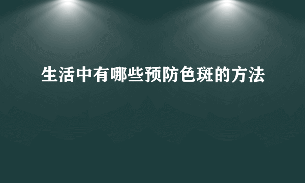 生活中有哪些预防色斑的方法