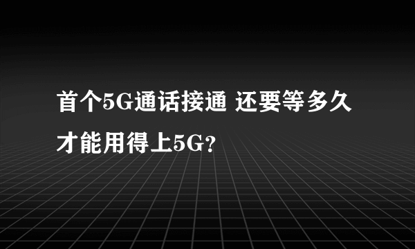 首个5G通话接通 还要等多久才能用得上5G？