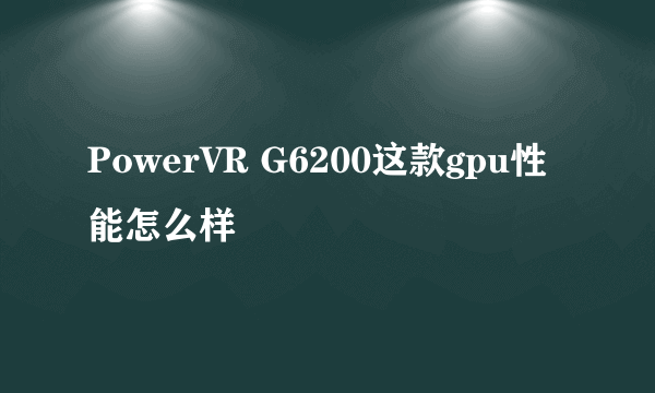 PowerVR G6200这款gpu性能怎么样