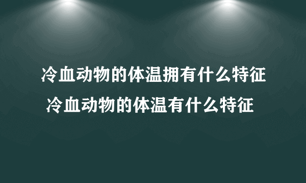 冷血动物的体温拥有什么特征 冷血动物的体温有什么特征