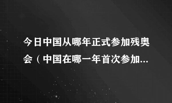 今日中国从哪年正式参加残奥会（中国在哪一年首次参加了残奥会）