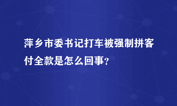 萍乡市委书记打车被强制拼客付全款是怎么回事？