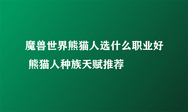 魔兽世界熊猫人选什么职业好 熊猫人种族天赋推荐