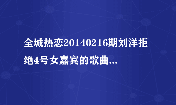 全城热恋20140216期刘洋拒绝4号女嘉宾的歌曲分别是？